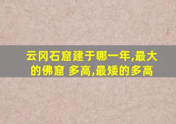 云冈石窟建于哪一年,最大的佛窟 多高,最矮的多高